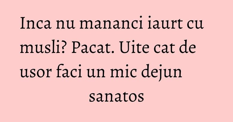 Inca nu mananci iaurt cu musli? Pacat. Uite cat de usor faci un mic dejun sanatos Inca nu mananci iaurt cu musli? Pacat. Uite cat de usor faci un mic dejun sanatos
