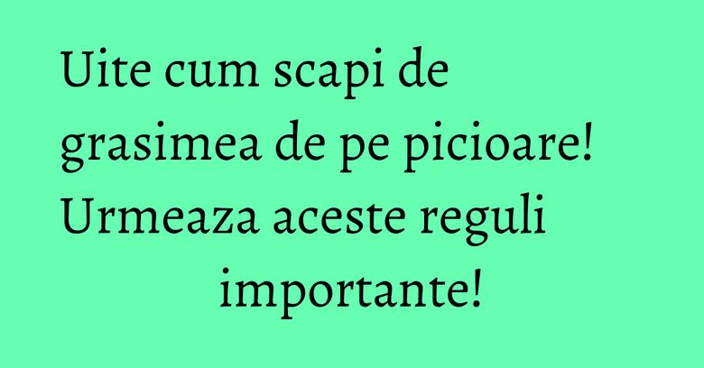 Uite cum scapi de grasimea de pe picioare! Urmeaza aceste reguli importante!