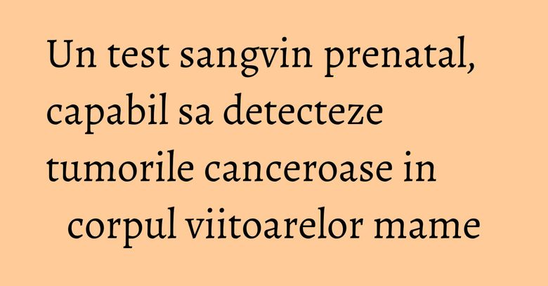 Un test sangvin prenatal, capabil sa detecteze tumorile canceroase in corpul viitoarelor mame