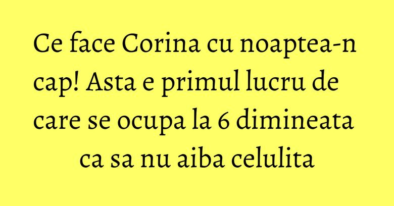 Ce face Corina cu noaptea-n cap! Asta e primul lucru de care se ocupa la 6 dimineata ca sa nu aiba celulita Ce face Corina cu noaptea-n cap! Asta e primul lucru de care se ocupa la 6 dimineata ca sa nu aiba celulita