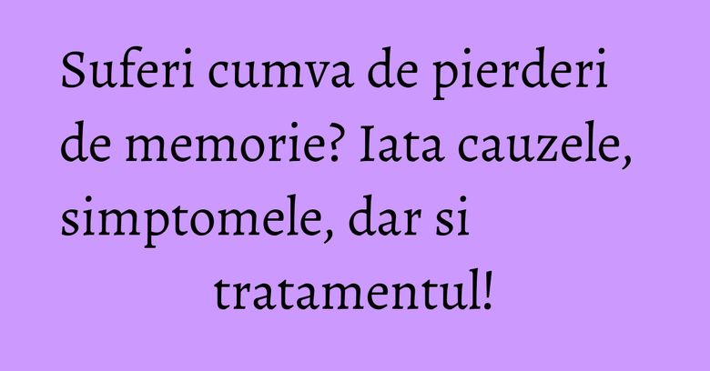 Suferi cumva de pierderi de memorie? Iata cauzele, simptomele, dar si tratamentul! Suferi cumva de pierderi de memorie? Iata cauzele, simptomele, dar si tratamentul!