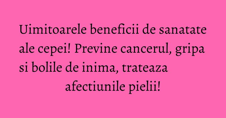 Uimitoarele beneficii de sanatate ale cepei! Previne cancerul, gripa si bolile de inima, trateaza afectiunile pielii!