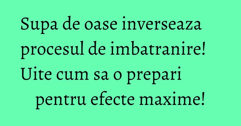 Supa de oase inverseaza procesul de imbatranire! Uite cum sa o prepari pentru efecte maxime!