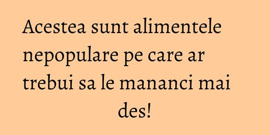Acestea sunt alimentele nepopulare pe care ar trebui sa le mananci mai des!