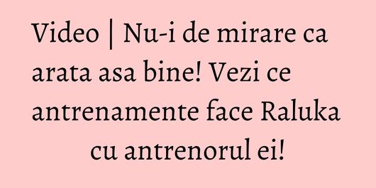 Video | Nu-i de mirare ca arata asa bine! Vezi ce antrenamente face Raluka cu antrenorul ei!