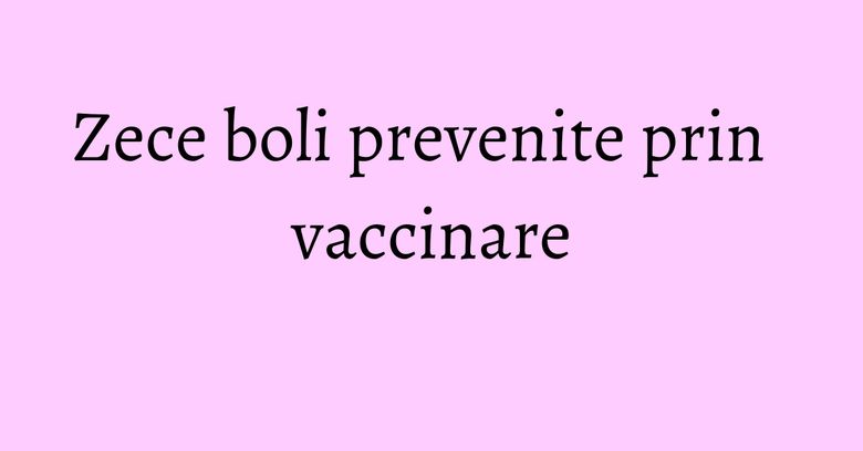 Zece boli prevenite prin vaccinare