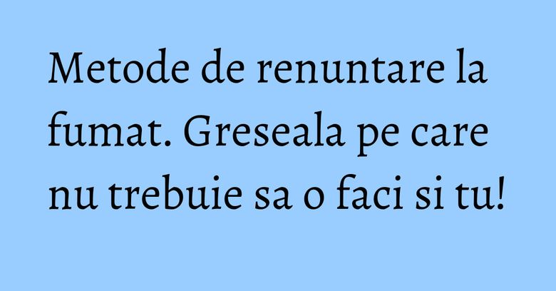 Metode de renuntare la fumat. Greseala pe care nu trebuie sa o faci si tu!