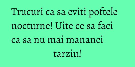Trucuri ca sa eviti poftele nocturne! Uite ce sa faci ca sa nu mai mananci tarziu!