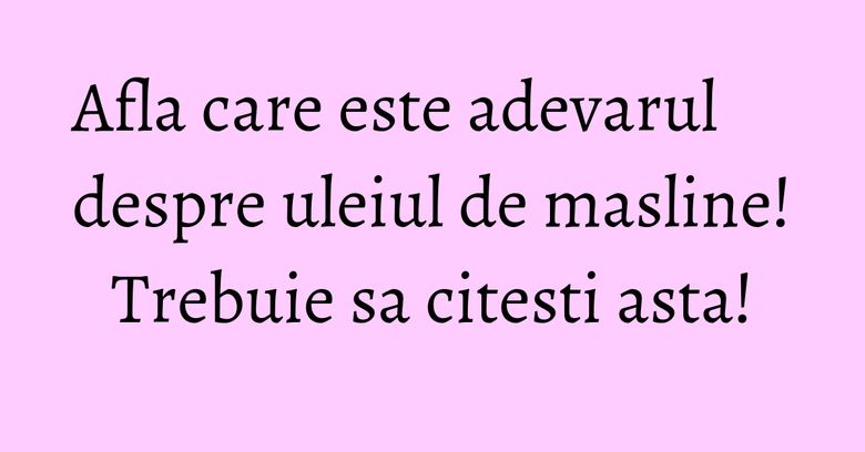 Afla care este adevarul despre uleiul de masline! Trebuie sa citesti asta!