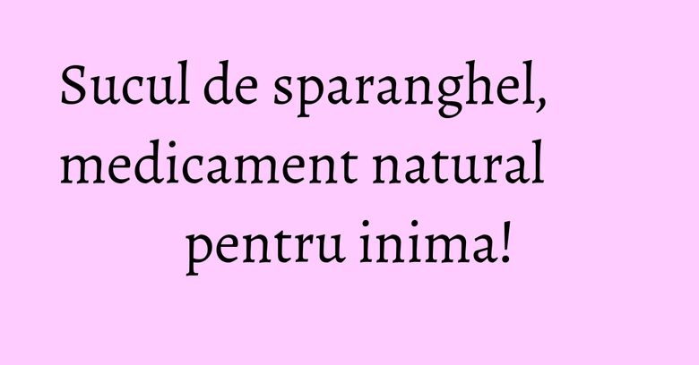 Sucul de sparanghel, medicament natural pentru inima! Sucul de sparanghel, medicament natural pentru inima!