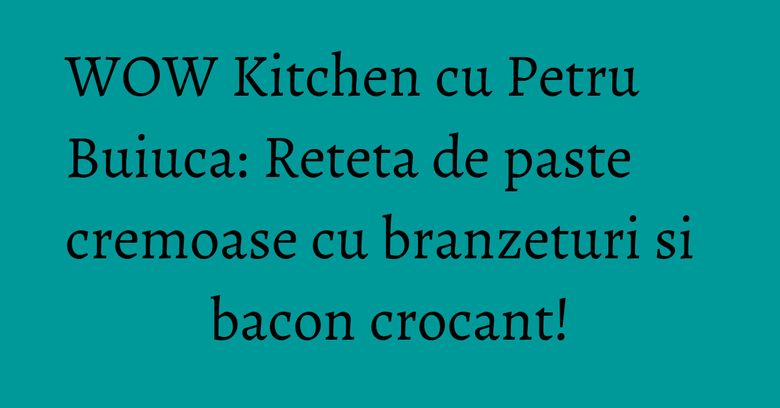 WOW Kitchen cu Petru Buiuca: Reteta de paste cremoase cu branzeturi si bacon crocant! WOW Kitchen cu Petru Buiuca: Reteta de paste cremoase cu branzeturi si bacon crocant!