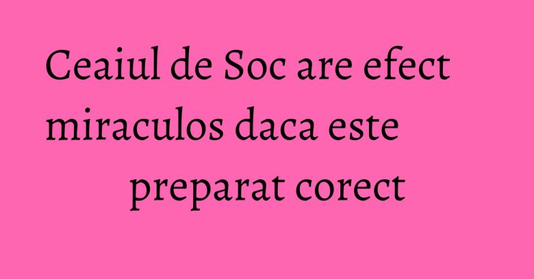 Ceaiul de Soc are efect miraculos daca este preparat corect Ceaiul de Soc are efect miraculos daca este preparat corect