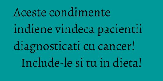 Aceste condimente indiene vindeca pacientii diagnosticati cu cancer! Include-le si tu in dieta!