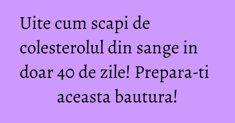 Uite cum scapi de colesterolul din sange in doar 40 de zile! Prepara-ti aceasta bautura!