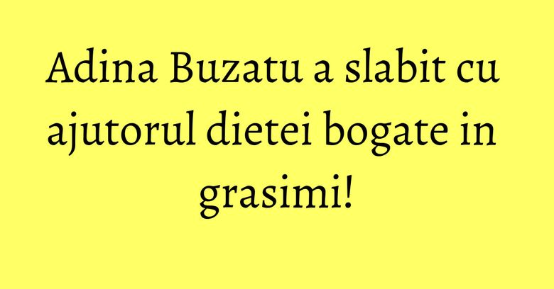 Adina Buzatu a slabit cu ajutorul dietei bogate in grasimi! Adina Buzatu a slabit cu ajutorul dietei bogate in grasimi!
