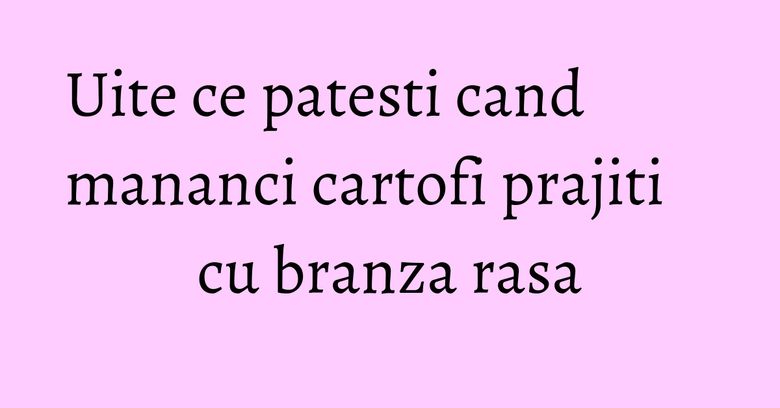 Uite ce patesti cand mananci cartofi prajiti cu branza rasa Uite ce patesti cand mananci cartofi prajiti cu branza rasa