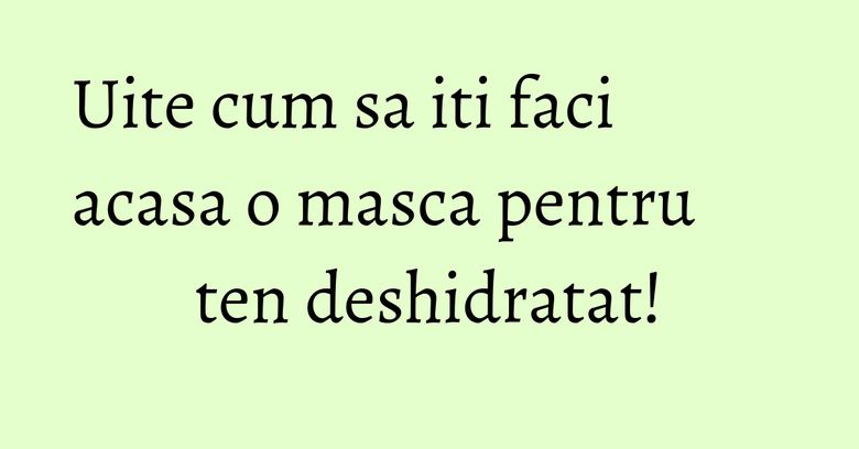Uite cum sa iti faci acasa o masca pentru ten deshidratat! Uite cum sa iti faci acasa o masca pentru ten deshidratat!