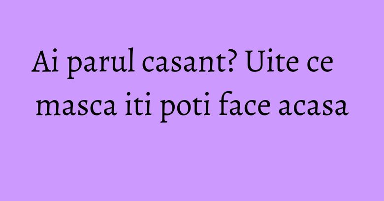 Ai parul casant? Uite ce masca iti poti face acasa Ai parul casant? Uite ce masca iti poti face acasa