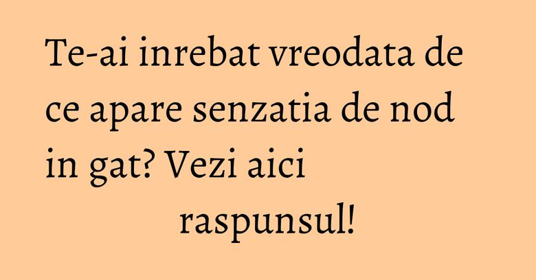 Te-ai inrebat vreodata de ce apare senzatia de nod in gat? Vezi aici raspunsul! Te-ai inrebat vreodata de ce apare senzatia de nod in gat? Vezi aici raspunsul!