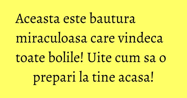 Aceasta este bautura miraculoasa care vindeca toate bolile! Uite cum sa o prepari la tine acasa!