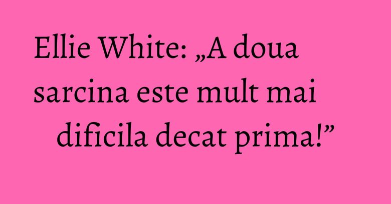 Ellie White: „A doua sarcina este mult mai dificila decat prima!” Ellie White: „A doua sarcina este mult mai dificila decat prima!”