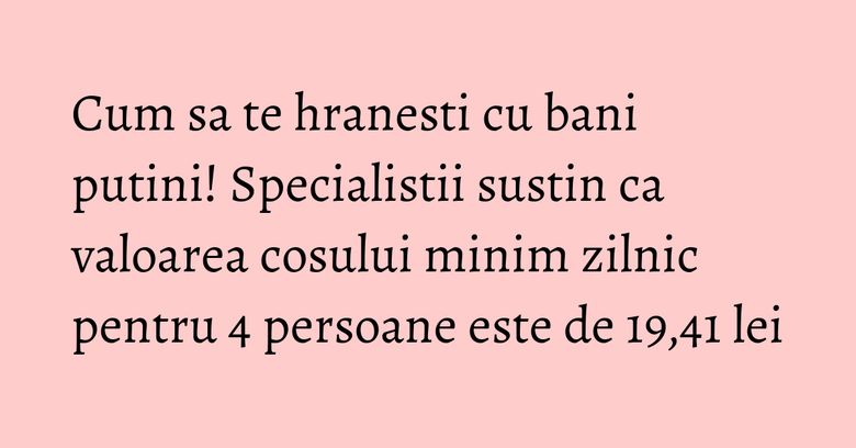 Cum sa te hranesti cu bani putini! Specialistii sustin ca valoarea cosului minim zilnic pentru 4 persoane este de 19,41 lei