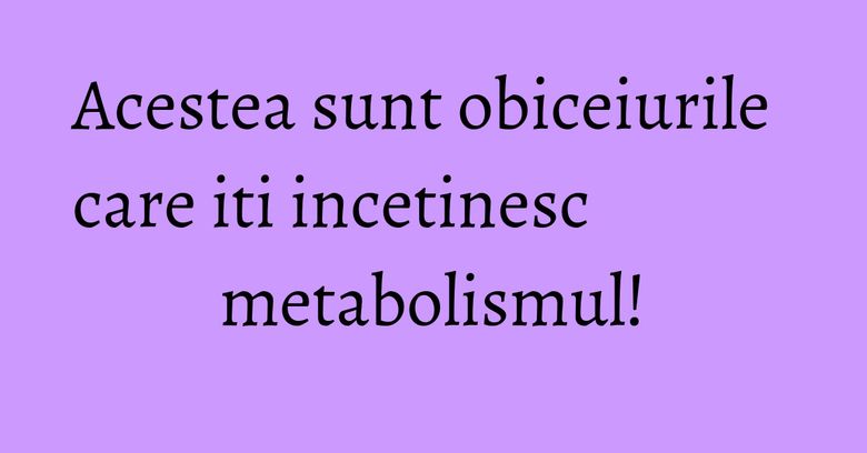 Acestea sunt obiceiurile care iti incetinesc metabolismul!