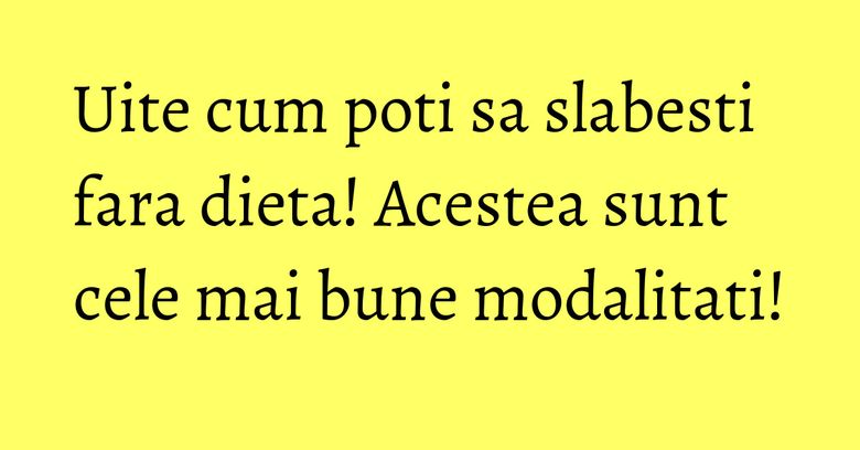 Uite cum poti sa slabesti fara dieta! Acestea sunt cele mai bune modalitati! Uite cum poti sa slabesti fara dieta! Acestea sunt cele mai bune modalitati!