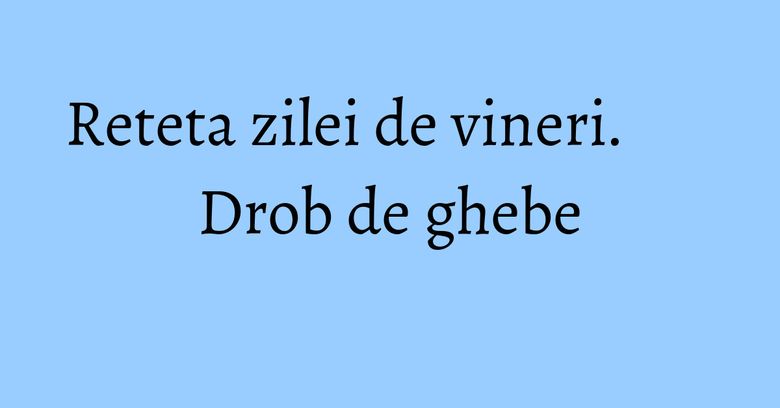 Reteta zilei de vineri. Drob de ghebe Reteta zilei de vineri. Drob de ghebe