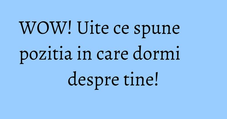 WOW! Uite ce spune pozitia in care dormi despre tine!