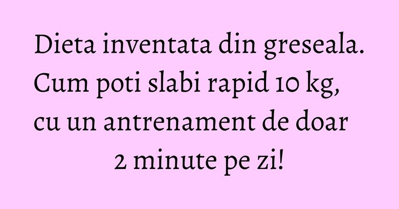 Dieta inventata din greseala. Cum poti slabi rapid 10 kg, cu un antrenament de doar 2 minute pe zi! Dieta inventata din greseala. Cum poti slabi rapid 10 kg, cu un antrenament de doar 2 minute pe zi!