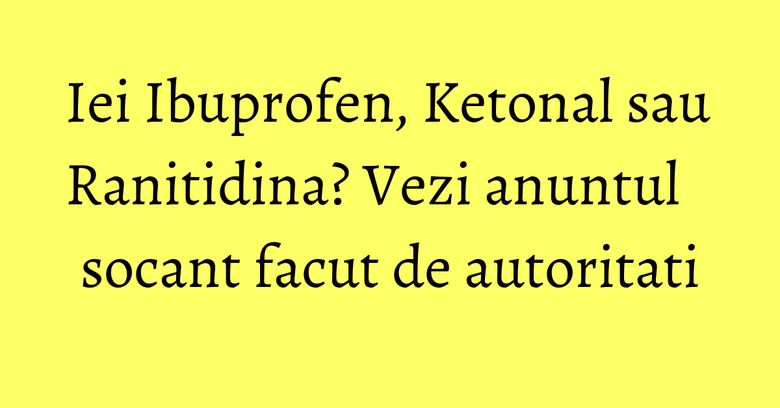 Iei Ibuprofen, Ketonal sau Ranitidina? Vezi anuntul socant facut de autoritati Iei Ibuprofen, Ketonal sau Ranitidina? Vezi anuntul socant facut de autoritati