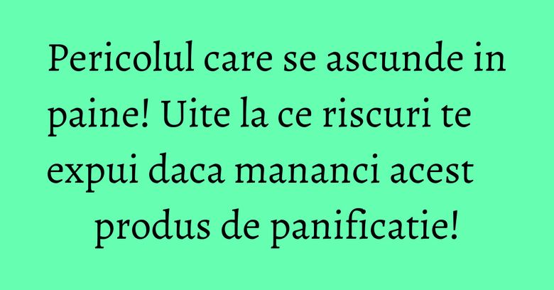 Pericolul care se ascunde in paine! Uite la ce riscuri te expui daca mananci acest produs de panificatie! Pericolul care se ascunde in paine! Uite la ce riscuri te expui daca mananci acest produs de panificatie!