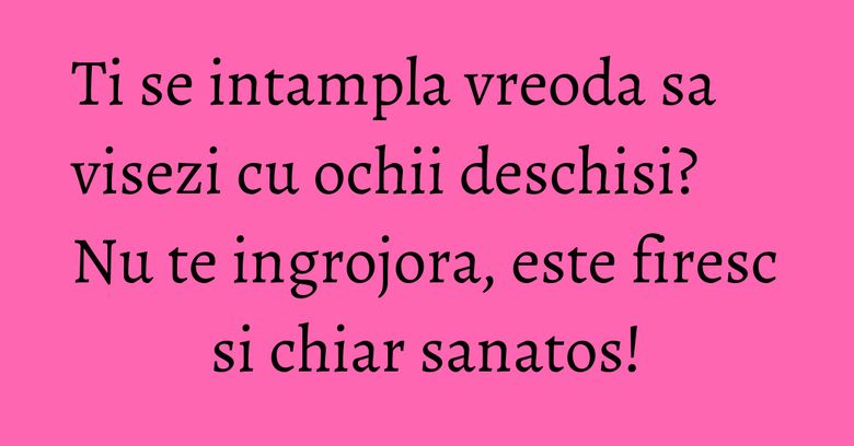 Ti se intampla vreoda sa visezi cu ochii deschisi? Nu te ingrojora, este firesc si chiar sanatos! Ti se intampla vreoda sa visezi cu ochii deschisi? Nu te ingrojora, este firesc si chiar sanatos!