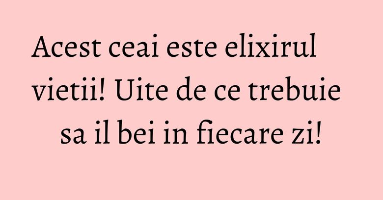 Acest ceai este elixirul vietii! Uite de ce trebuie sa il bei in fiecare zi! Acest ceai este elixirul vietii! Uite de ce trebuie sa il bei in fiecare zi!