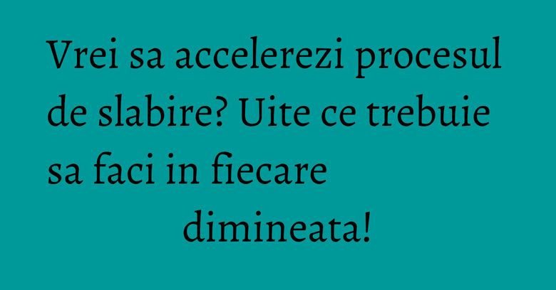 Vrei sa accelerezi procesul de slabire? Uite ce trebuie sa faci in fiecare dimineata! Vrei sa accelerezi procesul de slabire? Uite ce trebuie sa faci in fiecare dimineata!