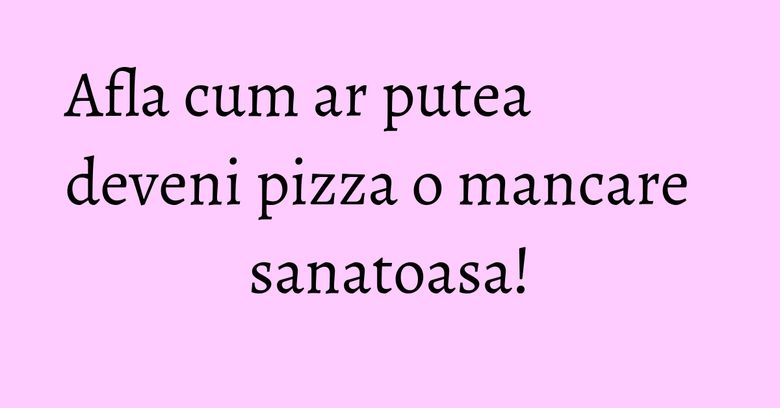Afla cum ar putea deveni pizza o mancare sanatoasa! Afla cum ar putea deveni pizza o mancare sanatoasa!