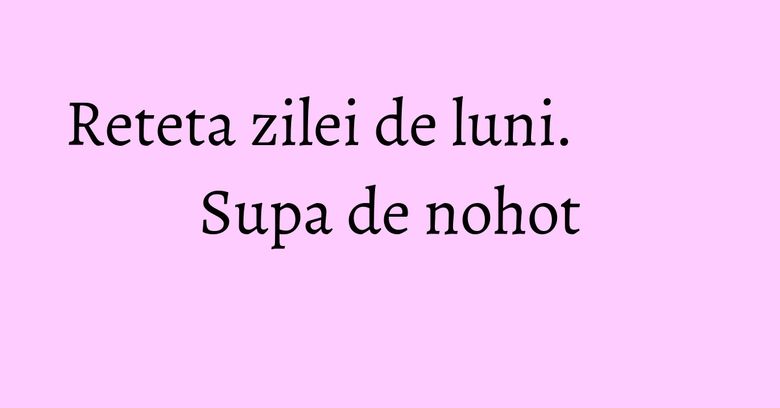 Reteta zilei de luni. Supa de nohot Reteta zilei de luni. Supa de nohot