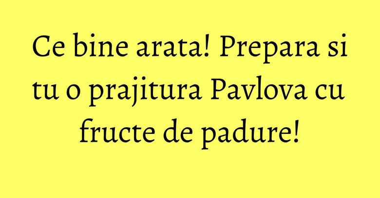 Ce bine arata! Prepara si tu o prajitura Pavlova cu fructe de padure! Ce bine arata! Prepara si tu o prajitura Pavlova cu fructe de padure!