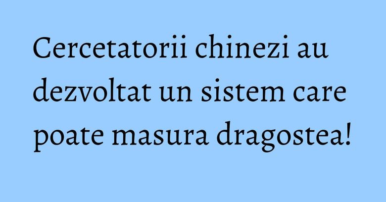 Cercetatorii chinezi au dezvoltat un sistem care poate masura dragostea! Cercetatorii chinezi au dezvoltat un sistem care poate masura dragostea!