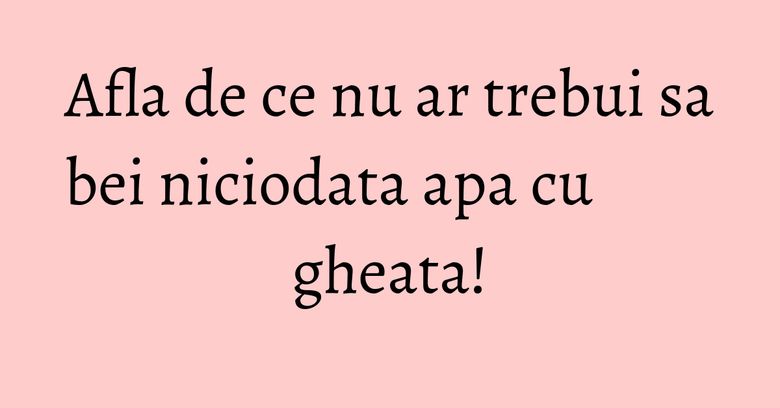 Afla de ce nu ar trebui sa bei niciodata apa cu gheata! Afla de ce nu ar trebui sa bei niciodata apa cu gheata!
