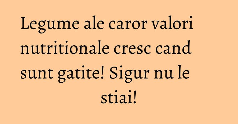 Legume ale caror valori nutritionale cresc cand sunt gatite! Sigur nu le stiai! Legume ale caror valori nutritionale cresc cand sunt gatite! Sigur nu le stiai!