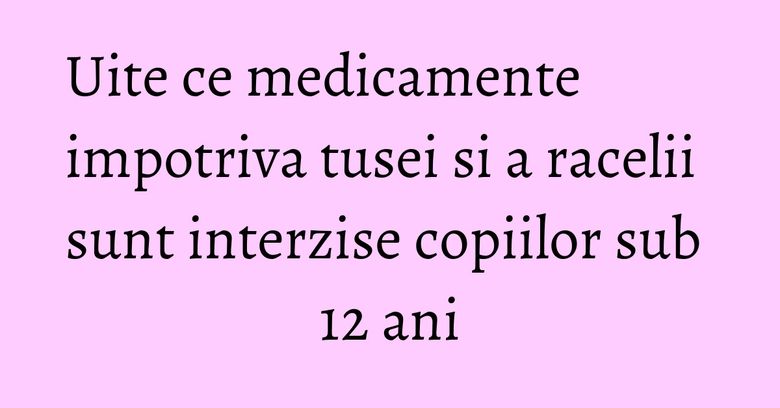 Uite ce medicamente impotriva tusei si a racelii sunt interzise copiilor sub 12 ani