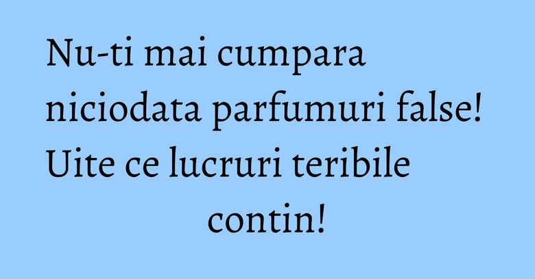 Nu-ti mai cumpara niciodata parfumuri false! Uite ce lucruri teribile contin! Nu-ti mai cumpara niciodata parfumuri false! Uite ce lucruri teribile contin!