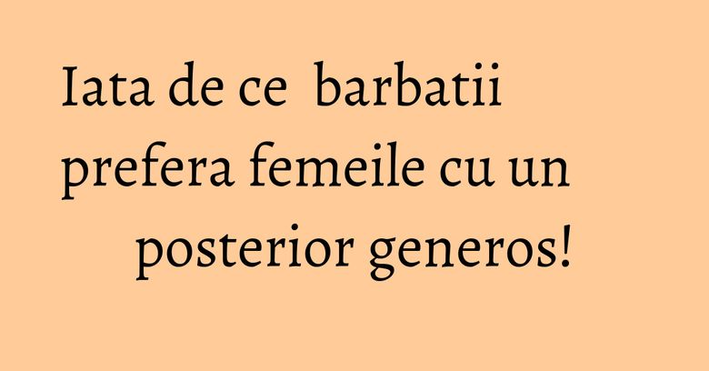 Iata de ce  barbatii prefera femeile cu un posterior generos!