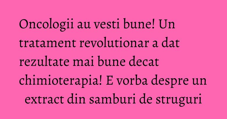 Oncologii au vesti bune! Un tratament revolutionar a dat rezultate mai bune decat chimioterapia! E vorba despre un extract din samburi de struguri