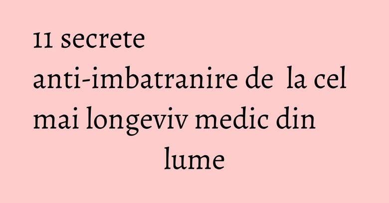 11 secrete anti-imbatranire de la cel mai longeviv medic din lume 11 secrete anti-imbatranire de la cel mai longeviv medic din lume