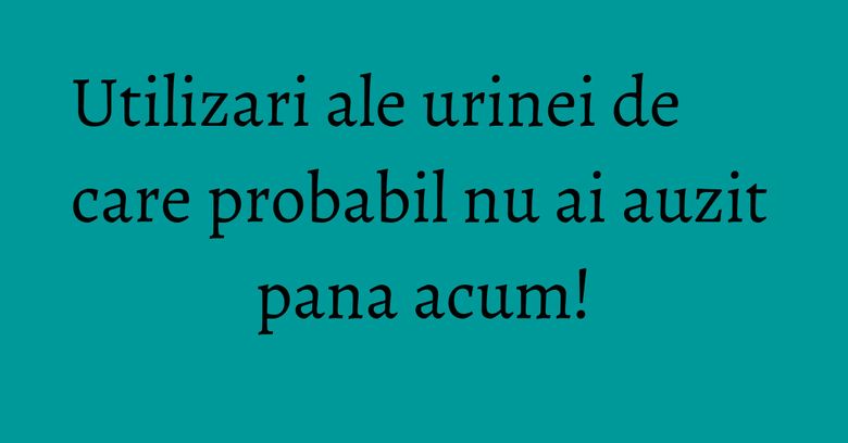 Utilizari ale urinei de care probabil nu ai auzit pana acum! Utilizari ale urinei de care probabil nu ai auzit pana acum!