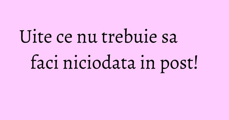 Uite ce nu trebuie sa faci niciodata in post!
