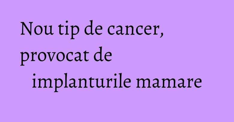 Nou tip de cancer, provocat de implanturile mamare